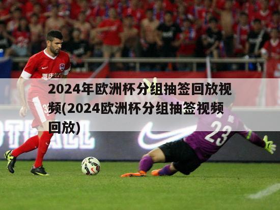 2024年欧洲杯分组抽签回放视频(2024欧洲杯分组抽签视频回放)