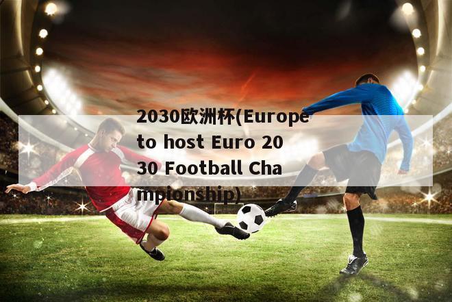 2030欧洲杯(Europe to host Euro 2030 Football Championship)